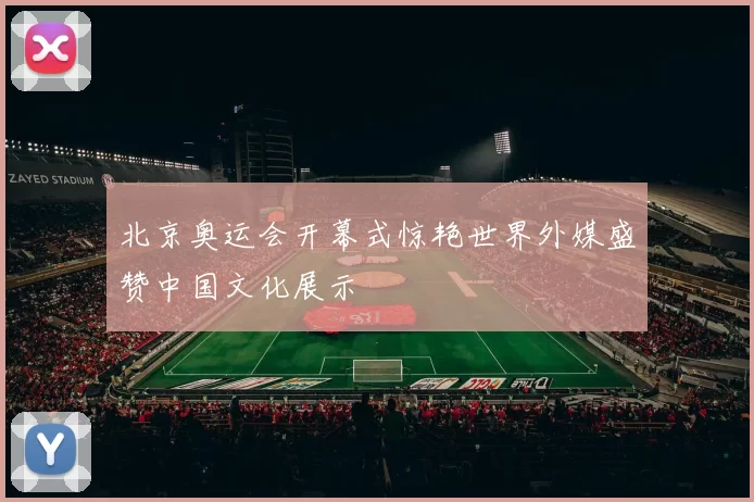 北京奥运会开幕式惊艳世界外媒盛赞中国文化展示