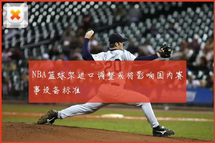 NBA篮球架进口调整或将影响国内赛事设备标准