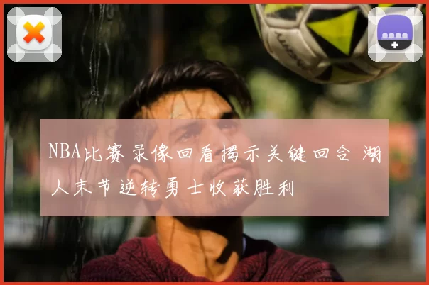 NBA比赛录像回看揭示关键回合 湖人末节逆转勇士收获胜利