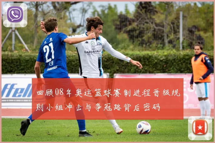 回顾08年奥运篮球赛制进程晋级规则小组冲击与争冠路背后密码