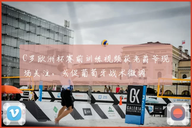 C罗欧洲杯赛前训练视频获老爵爷现场关注,或促葡萄牙战术微调