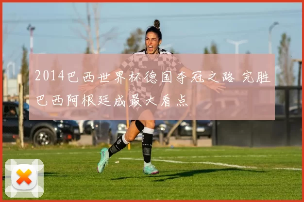 2014巴西世界杯德国夺冠之路 完胜巴西阿根廷成最大看点