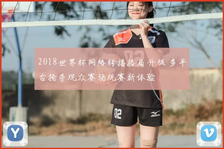 2018世界杯网络转播格局升级 多平台抢夺观众赛场观赛新体验