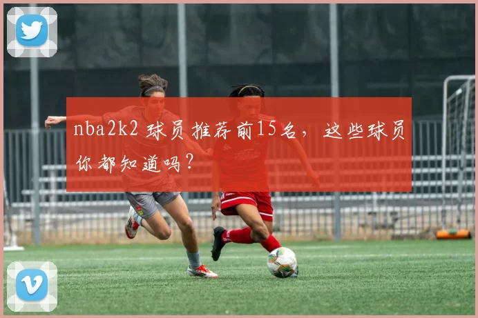 nba2k2 球员推荐前15名，这些球员你都知道吗？