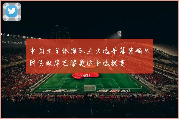 中国女子体操队主力选手莓酱确认因伤缺席巴黎奥运会选拔赛