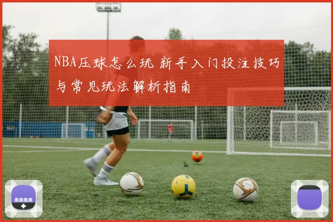 NBA压球怎么玩 新手入门投注技巧与常见玩法解析指南