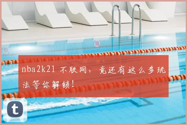 nba2k21 不联网,竟还有这么多玩法等你解锁!