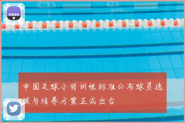 中国足球小将训练标准公布球员选拔与培养方案正式出台