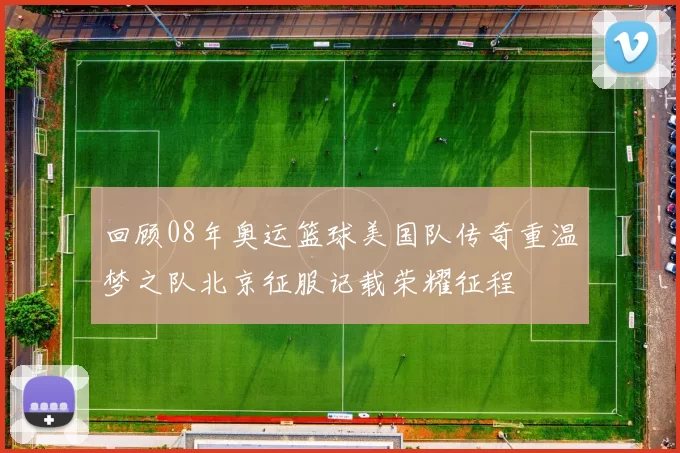 回顾08年奥运篮球美国队传奇重温梦之队北京征服记载荣耀征程