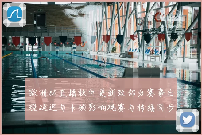 欧洲杯直播软件更新致部分赛事出现延迟与卡顿影响观赛与转播同步