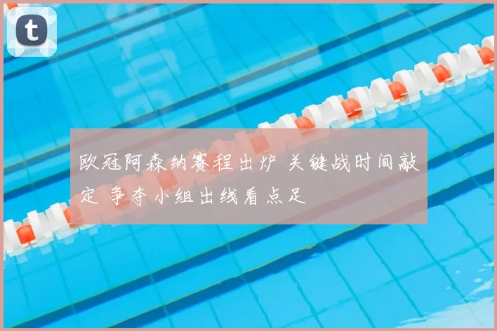 欧冠阿森纳赛程出炉 关键战时间敲定 争夺小组出线看点足