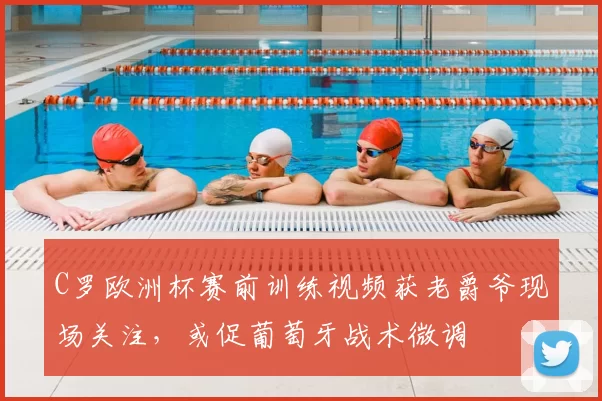 C罗欧洲杯赛前训练视频获老爵爷现场关注,或促葡萄牙战术微调