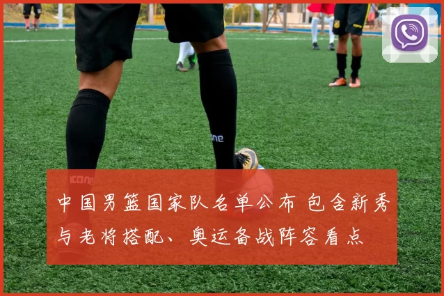 中国男篮国家队名单公布 包含新秀与老将搭配、奥运备战阵容看点