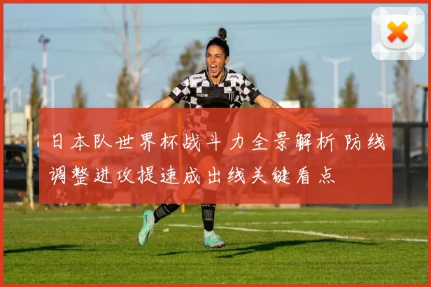 日本队世界杯战斗力全景解析 防线调整进攻提速成出线关键看点