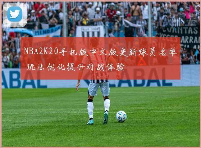 NBA2K20手机版中文版更新球员名单 玩法优化提升对战体验