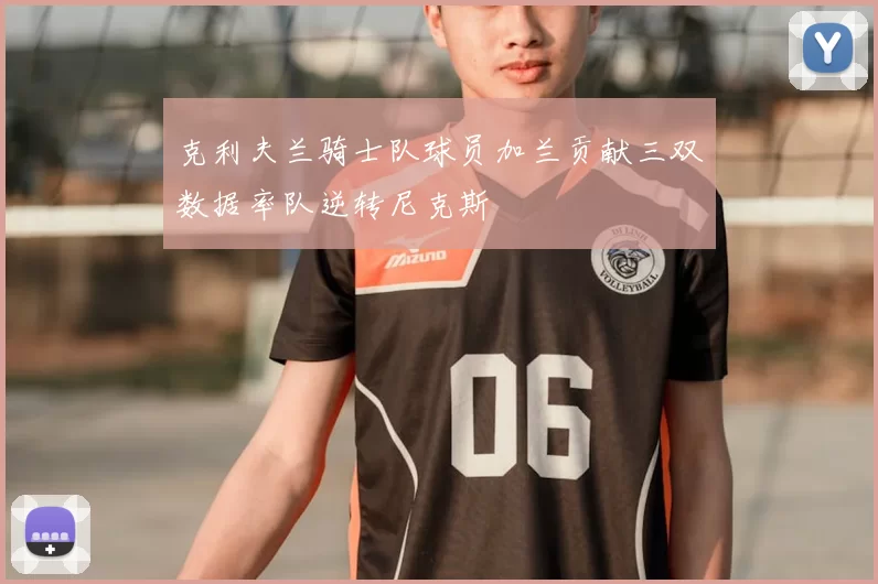 克利夫兰骑士队球员加兰贡献三双数据率队逆转尼克斯