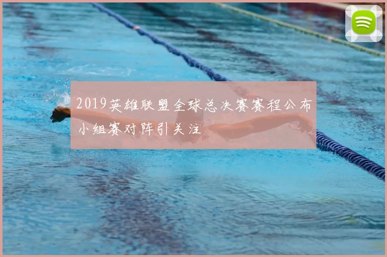 2019英雄联盟全球总决赛赛程公布小组赛对阵引关注