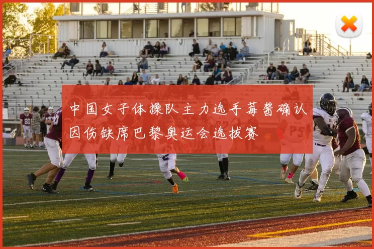 中国女子体操队主力选手莓酱确认因伤缺席巴黎奥运会选拔赛