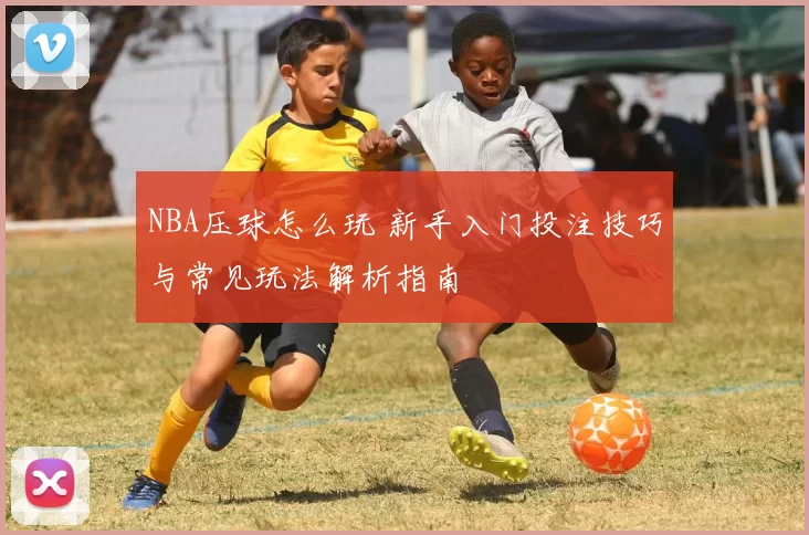 NBA压球怎么玩 新手入门投注技巧与常见玩法解析指南
