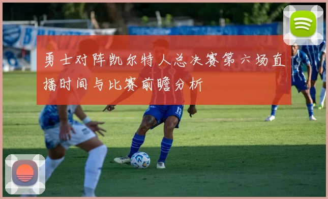 勇士对阵凯尔特人总决赛第六场直播时间与比赛前瞻分析