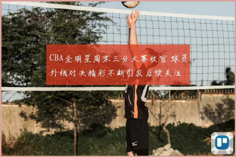 CBA全明星周末三分大赛收官 球员外线对决精彩不断引发后续关注