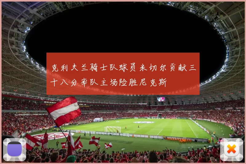 克利夫兰骑士队球员米切尔贡献三十八分率队主场险胜尼克斯