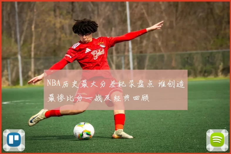 NBA历史最大分差纪录盘点 谁创造最惨比分一战及经典回顾