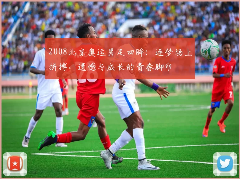 2008北京奥运男足回眸:逐梦场上拼搏、遗憾与成长的青春脚印