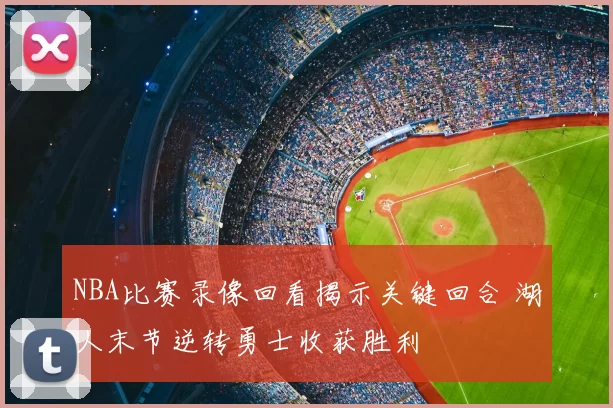 NBA比赛录像回看揭示关键回合 湖人末节逆转勇士收获胜利