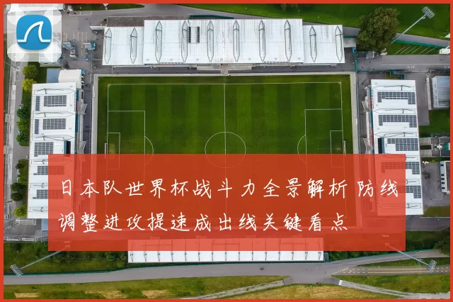 日本队世界杯战斗力全景解析 防线调整进攻提速成出线关键看点