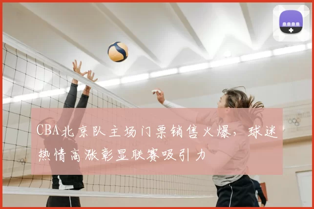 CBA北京队主场门票销售火爆，球迷热情高涨彰显联赛吸引力