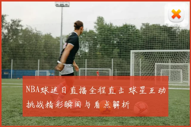 NBA球迷日直播全程直击 球星互动挑战精彩瞬间与看点解析