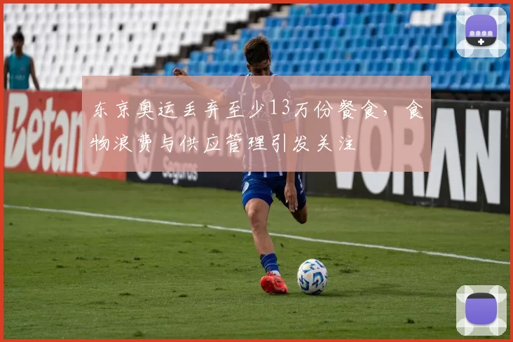 东京奥运丢弃至少13万份餐食，食物浪费与供应管理引发关注