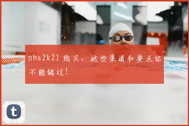 nba2k21 购买,这些渠道和要点你不能错过!
