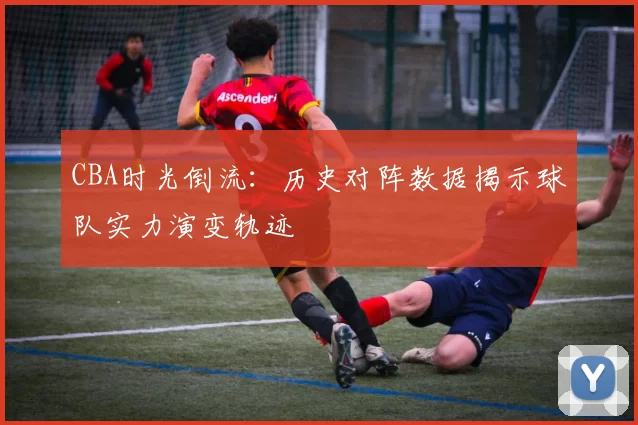 CBA时光倒流：历史对阵数据揭示球队实力演变轨迹