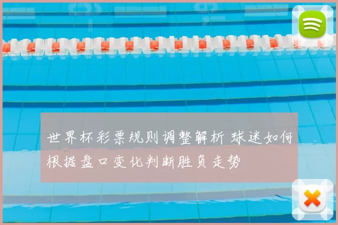 世界杯彩票规则调整解析 球迷如何根据盘口变化判断胜负走势