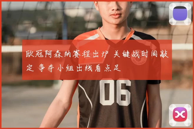 欧冠阿森纳赛程出炉 关键战时间敲定 争夺小组出线看点足