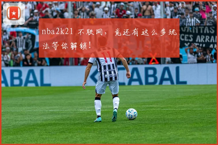 nba2k21 不联网，竟还有这么多玩法等你解锁！