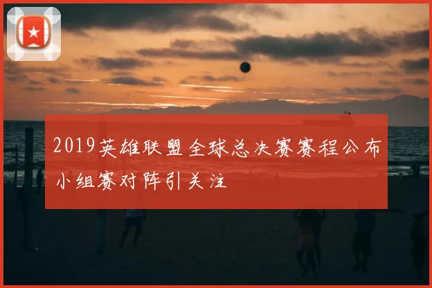 2019英雄联盟全球总决赛赛程公布小组赛对阵引关注