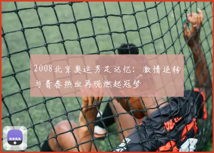2008北京奥运男足记忆:激情逆转与青春热血再现燃起冠梦