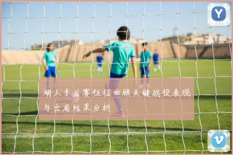 湖人季后赛征程回顾关键战役表现与出局结果分析