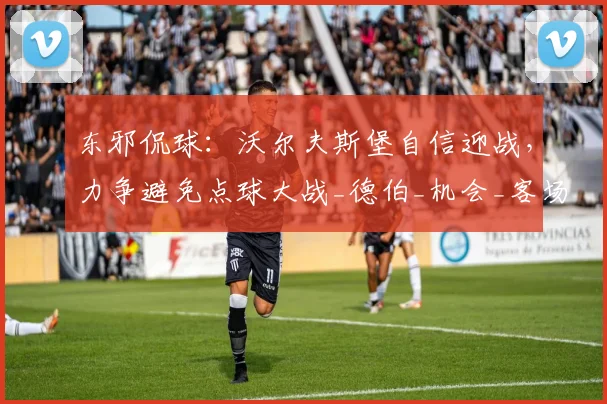 东邪侃球：沃尔夫斯堡自信迎战，力争避免点球大战_德伯_机会_客场