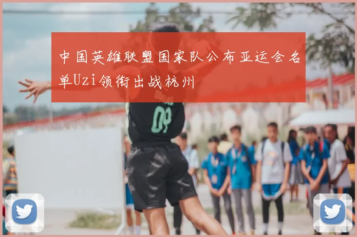 中国英雄联盟国家队公布亚运会名单Uzi领衔出战杭州