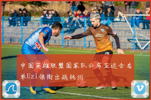 中国英雄联盟国家队公布亚运会名单Uzi领衔出战杭州