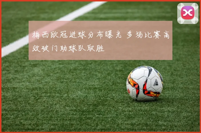 梅西欧冠进球分布曝光 多场比赛高效破门助球队取胜