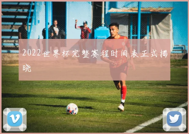 2022世界杯完整赛程时间表正式揭晓
