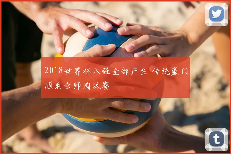 2018世界杯八强全部产生 传统豪门顺利会师淘汰赛