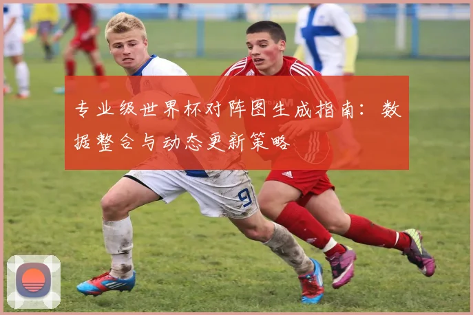 专业级世界杯对阵图生成指南：数据整合与动态更新策略