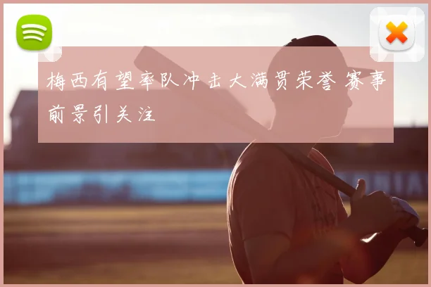 梅西有望率队冲击大满贯荣誉 赛事前景引关注