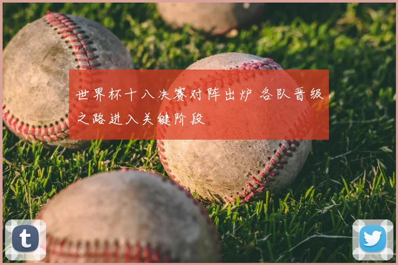 世界杯十八决赛对阵出炉 各队晋级之路进入关键阶段